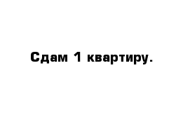 Сдам 1 квартиру.